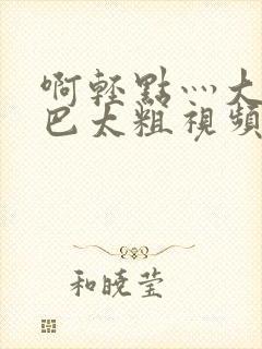 啊轻点灬大ji巴太粗视频