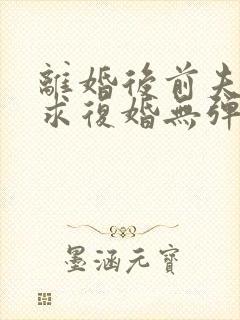 离婚后前夫哭着求复婚无弹窗免费阅读