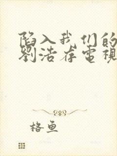 陷入我们的热恋刘浩存电视剧