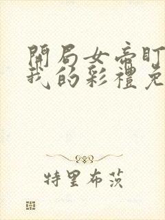 开局女帝盯上了我的彩礼免费观看