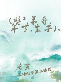 (双*,弟哥,年下,生子)小说