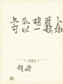 冬瓜胡萝卜山药可以一起炖排骨吗
