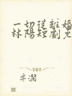 一切从离婚开始林阳短剧免费观看