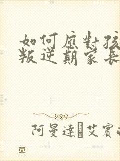 如何应对孩子的叛逆期家长该怎么办