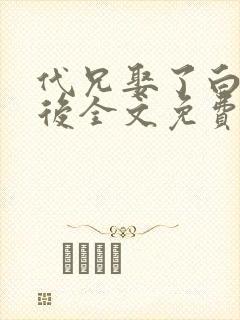 代兄娶了白月光后全文免费阅读