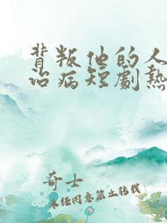 背叛他的人求他治病短剧热播