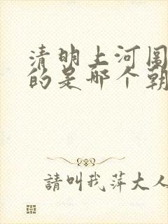 清明上河图描写的是哪个朝代的