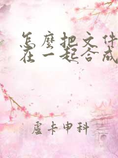怎么把文件合并在一起合成pdf