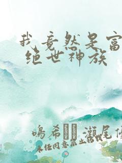 我竟然是富二代 绝世神族