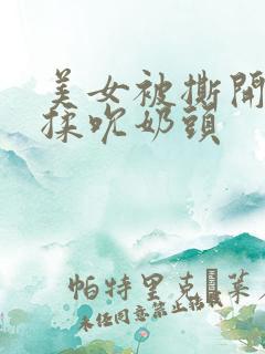 美女被撕开奶罩揉吮奶头