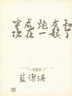 穿成炮灰和主角攻在一起了