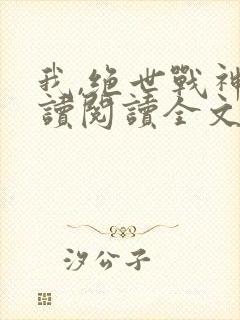我,绝世战神阅读阅读全文
