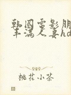 韩国电影朋友的丰满人妻hd中文