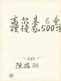 高尔基《童年》读后感500字(精选20篇