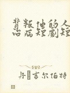 背叛他的人求他治病短剧短剧免费观看