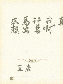 巫马行 我真没想出名啊