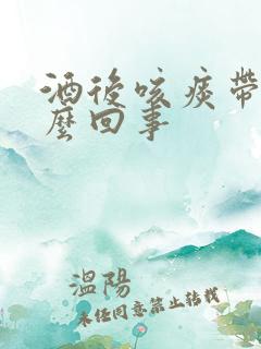 酒后咳痰带血怎么回事