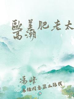 欧美肥老太婆性高潮