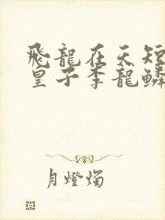 飞龙在天短剧六皇子李龙鳞全集