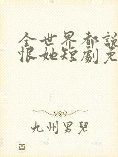 全世界都说我该恨她短剧免费观看