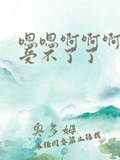 嗯嗯啊啊啊轻点受不了了