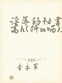 淫辱的秘书调教高h(抖m喵)_淫辱