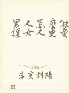 男人怎么做才能让女人更爱你