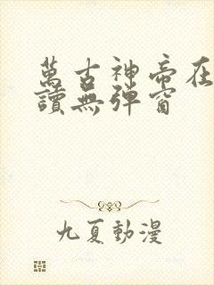 万古神帝在线阅读无弹窗