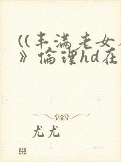 ((丰满老女人》伦理hd在线观看