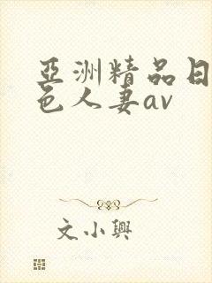 亚洲精品日韩情色人妻av