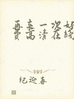 再来一次好吗免费高清在线观看全集