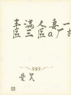 丰满人妻一区二区三区a厂极品少妇大