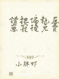 错把偏执反派当崽宠后免费阅读小说