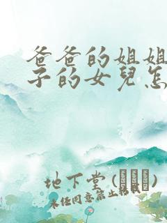 爸爸的姐姐的儿子的女儿怎么称呼