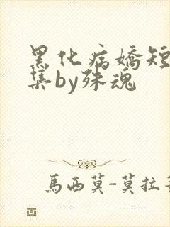 黑化病娇短篇合集by殊魂