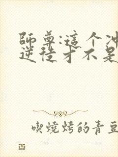 师尊:这个冲师逆徒才不是圣子免费观看