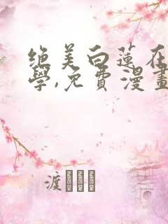 绝美白莲在线教学,免费漫画