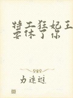 特工狂妃王爷我要休了你