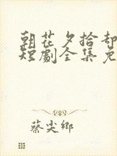 朝花夕拾却已迟短剧全集免费版