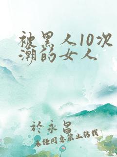 被黑人10次高潮的女人