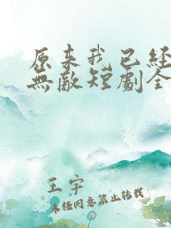 原来我已经天下无敌短剧全集大结局