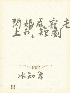 闪婚成宠老公爱上我 短剧