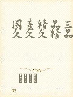 国产精品三久久久久久精品三级