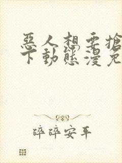 恶人想要抢救一下动态漫免费在线热播