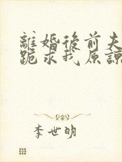 离婚后前夫全家跪求我原谅在线看