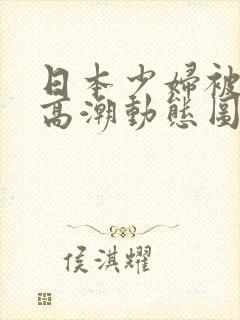 日本少妇被爽到高潮动态图一