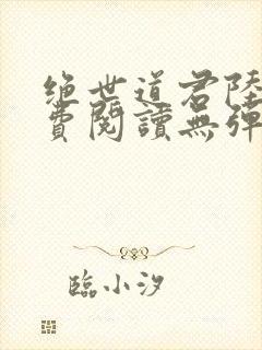 绝世道君陆羽免费阅读无弹窗