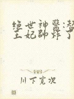 绝世神医:替嫁王妃帅炸了最新章节免费阅读