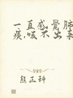 一直感觉肺里有痰,咳不出来