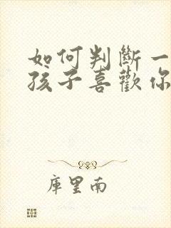如何判断一个女孩子喜欢你